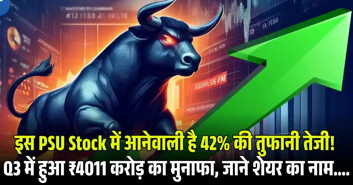 इस PSU Stock में आनेवाली है 42% की तुफानी तेजी! Q3 में हुआ ₹4011 करोड़ का मुनाफा, जाने शेयर का नाम....