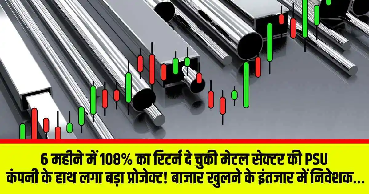 6 महीने में 108% का रिटर्न दे चुकी मेटल सेक्टर की PSU कंपनी के हाथ लगा बड़ा प्रोजेक्ट! बाजार खुलने के इंतजार में निवेशक…