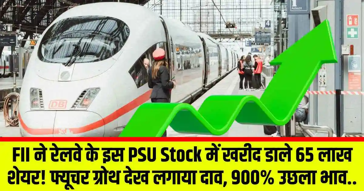 FII ने रेलवे के इस PSU Stock में खरीद डाले 65 लाख शेयर! फ्यूचर ग्रोथ देख लगाया दाव, 900% उछला भाव..