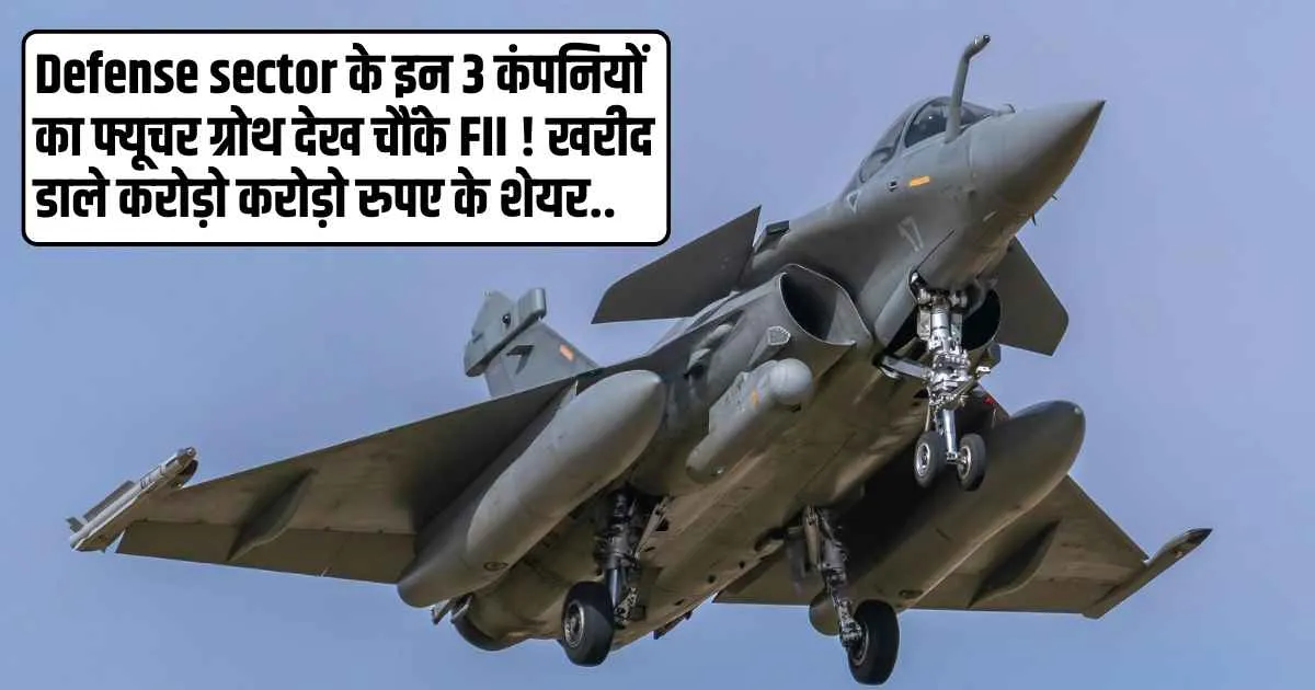 Defense sector के इन 3 कंपनियों का फ्यूचर ग्रोथ देख चौंके FII ! खरीद डाले करोड़ो करोड़ो रुपए के शेयर..