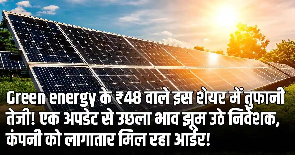 Green energy के ₹48 वाले इस शेयर में तुफानी तेजी! एक अपडेट से उछला भाव झूम उठे निवेशक, कंपनी को लागातार मिल रहा आर्डर!