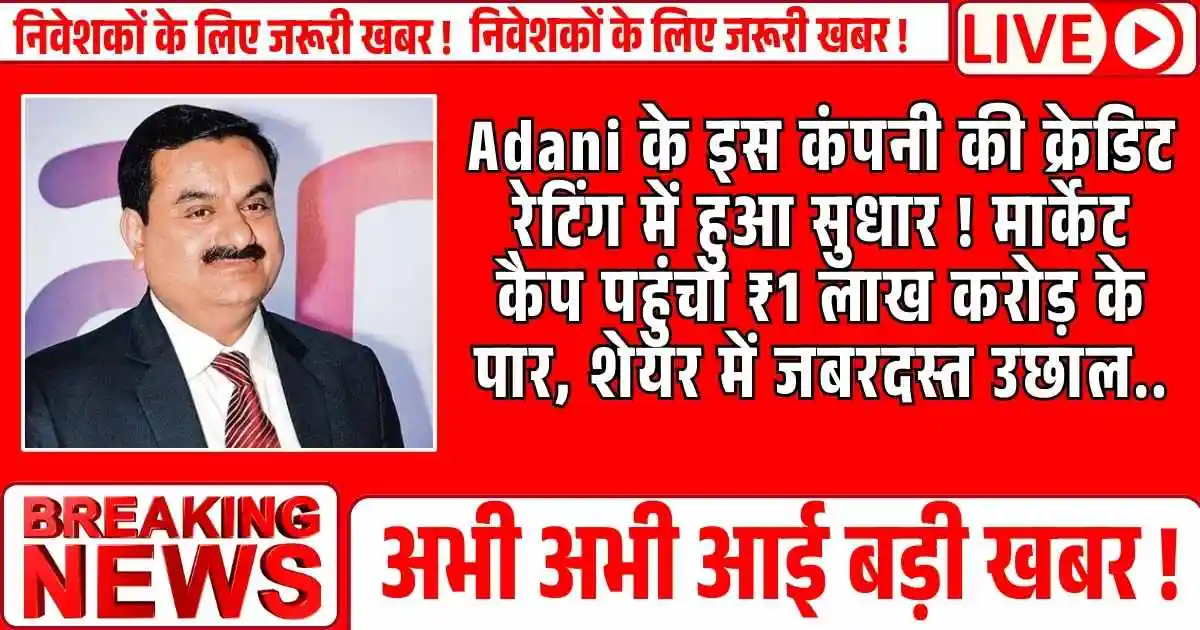 Adani के इस कंपनी की क्रेडिट रेटिंग में हुआ सुधार ! मार्केट कैप पहुंचा ₹1 लाख करोड़ के पार, शेयर में जबरदस्त उछाल..