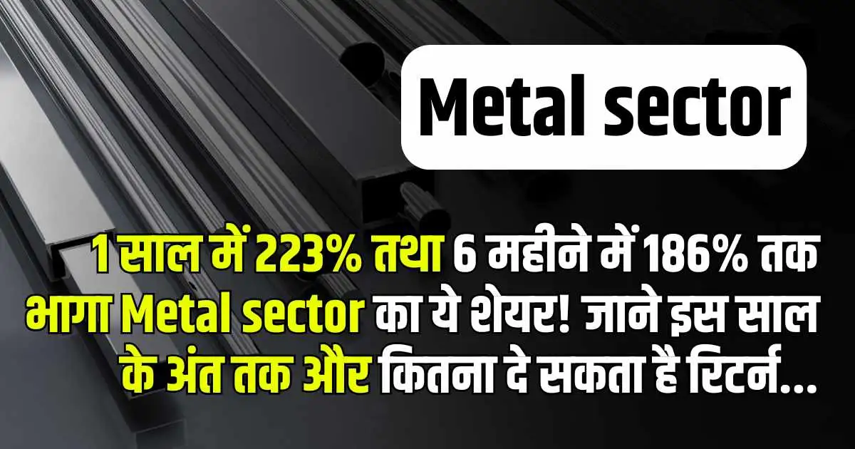 1 साल में 223% तथा 6 महीने में 186% तक भागा Metal sector का ये शेयर! जाने इस साल के अंत तक और कितना दे सकता है रिटर्न...